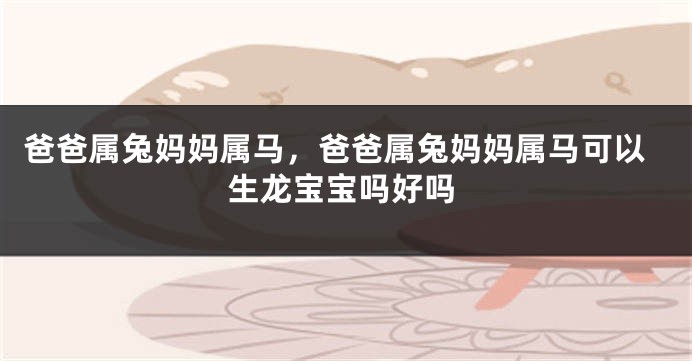爸爸属兔妈妈属马，爸爸属兔妈妈属马可以生龙宝宝吗好吗