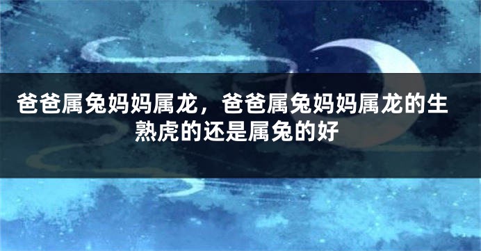 爸爸属兔妈妈属龙，爸爸属兔妈妈属龙的生熟虎的还是属兔的好