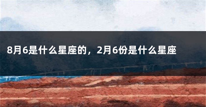 8月6是什么星座的，2月6份是什么星座