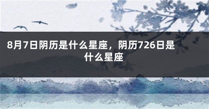 8月7日阴历是什么星座，阴历726日是什么星座