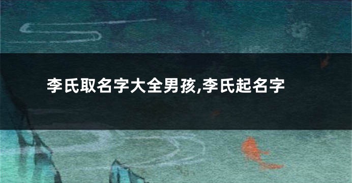 李氏取名字大全男孩,李氏起名字