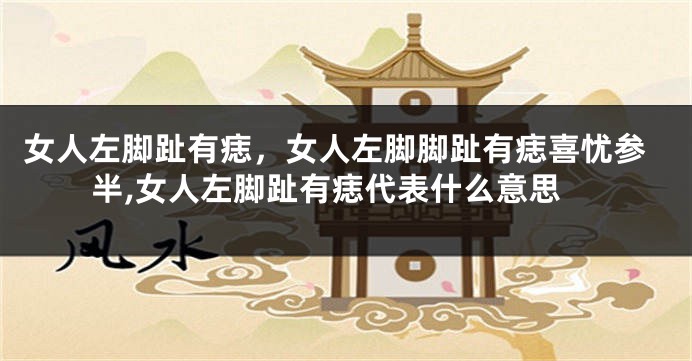 女人左脚趾有痣，女人左脚脚趾有痣喜忧参半,女人左脚趾有痣代表什么意思
