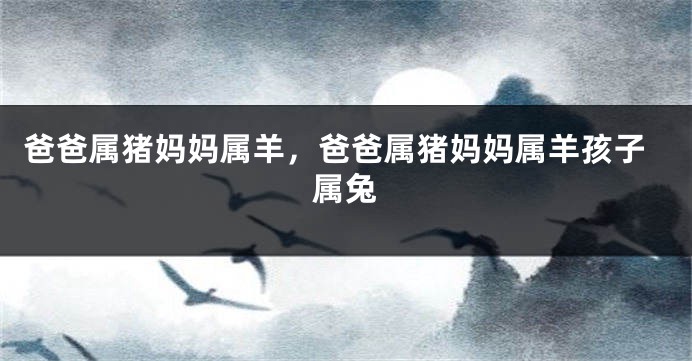 爸爸属猪妈妈属羊，爸爸属猪妈妈属羊孩子属兔