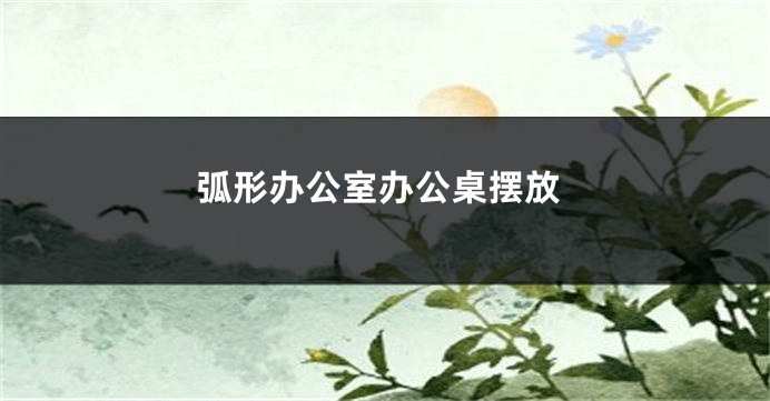 弧形办公室办公桌摆放