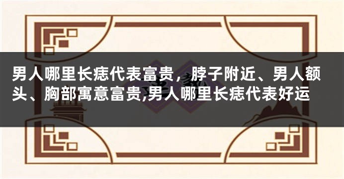 男人哪里长痣代表富贵，脖子附近、男人额头、胸部寓意富贵,男人哪里长痣代表好运