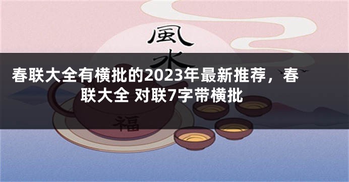 春联大全有横批的2023年最新推荐，春联大全 对联7字带横批