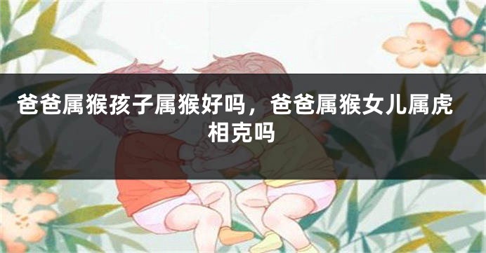 爸爸属猴孩子属猴好吗，爸爸属猴女儿属虎相克吗