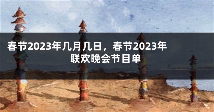 春节2023年几月几日，春节2023年联欢晚会节目单