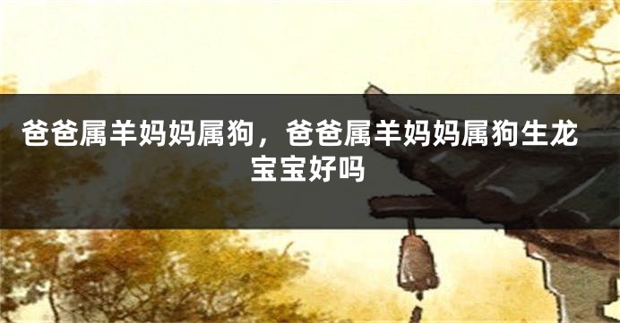 爸爸属羊妈妈属狗，爸爸属羊妈妈属狗生龙宝宝好吗