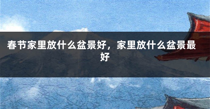 春节家里放什么盆景好，家里放什么盆景最好