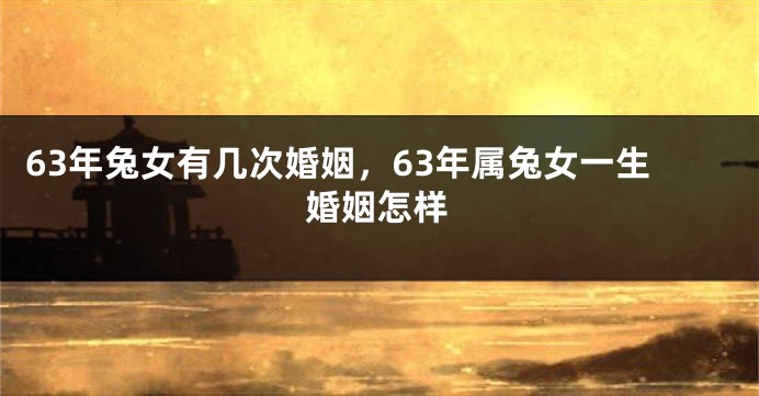 63年兔女有几次婚姻，63年属兔女一生婚姻怎样