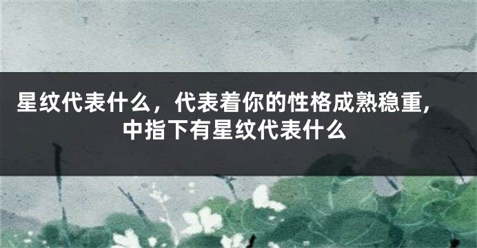 星纹代表什么，代表着你的性格成熟稳重,中指下有星纹代表什么