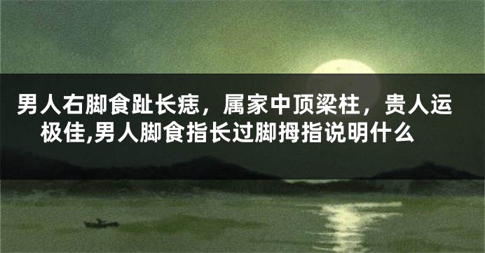 男人右脚食趾长痣，属家中顶梁柱，贵人运极佳,男人脚食指长过脚拇指说明什么