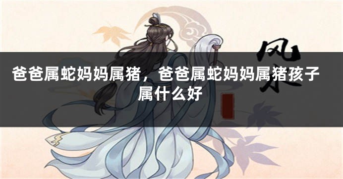 爸爸属蛇妈妈属猪，爸爸属蛇妈妈属猪孩子属什么好