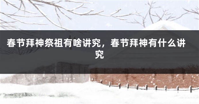 春节拜神祭祖有啥讲究，春节拜神有什么讲究
