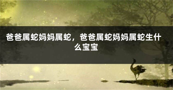 爸爸属蛇妈妈属蛇，爸爸属蛇妈妈属蛇生什么宝宝