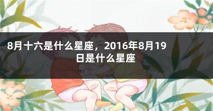 8月十六是什么星座，2016年8月19日是什么星座