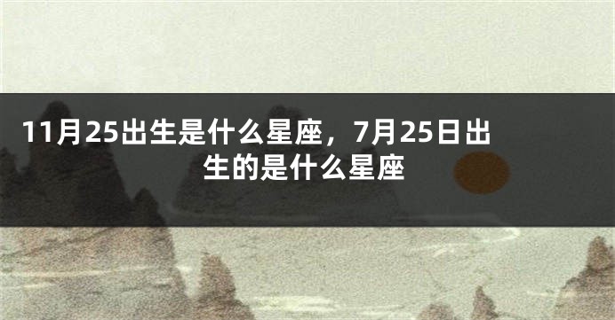 11月25出生是什么星座，7月25日出生的是什么星座