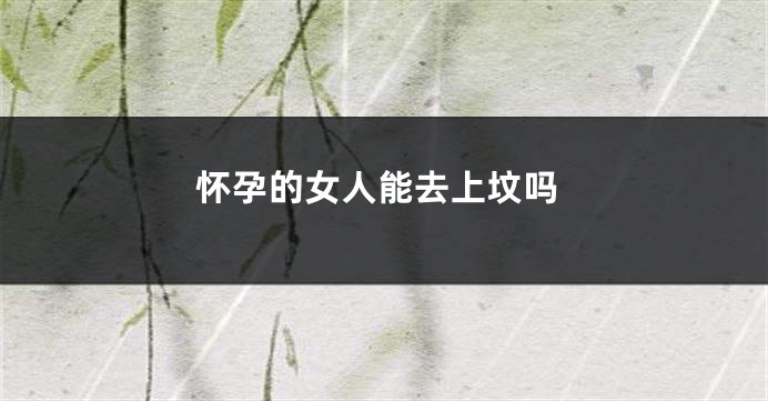 怀孕的女人能去上坟吗