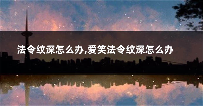 法令纹深怎么办,爱笑法令纹深怎么办