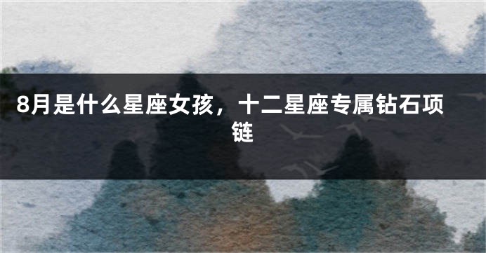 8月是什么星座女孩，十二星座专属钻石项链