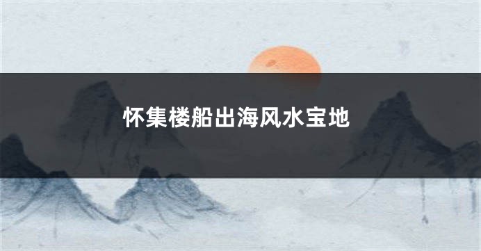 怀集楼船出海风水宝地