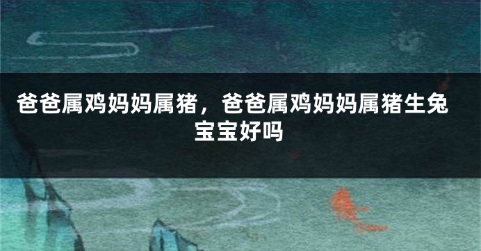 爸爸属鸡妈妈属猪，爸爸属鸡妈妈属猪生兔宝宝好吗
