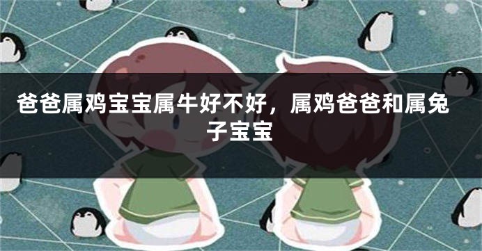 爸爸属鸡宝宝属牛好不好，属鸡爸爸和属兔子宝宝