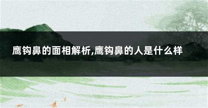 鹰钩鼻的面相解析,鹰钩鼻的人是什么样