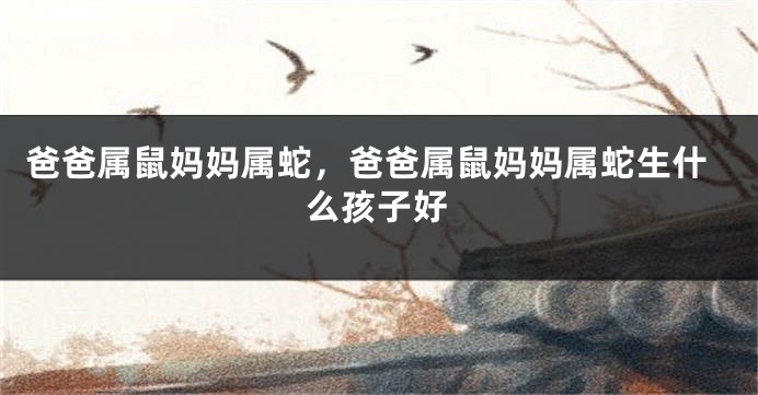 爸爸属鼠妈妈属蛇，爸爸属鼠妈妈属蛇生什么孩子好