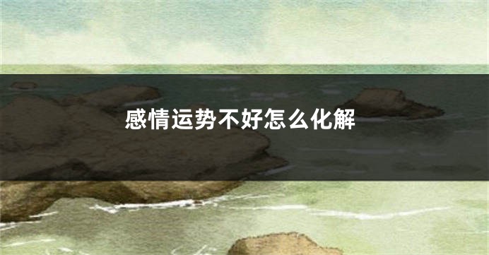 感情运势不好怎么化解