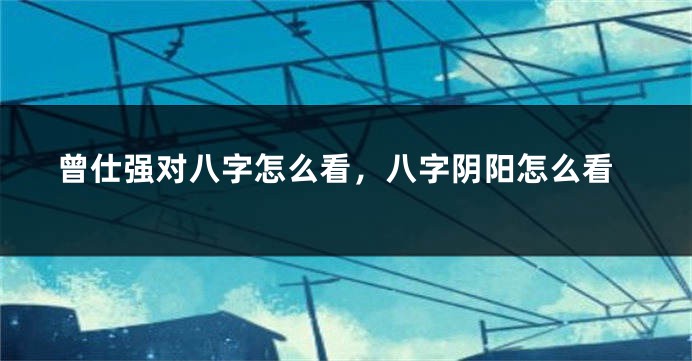 曾仕强对八字怎么看，八字阴阳怎么看