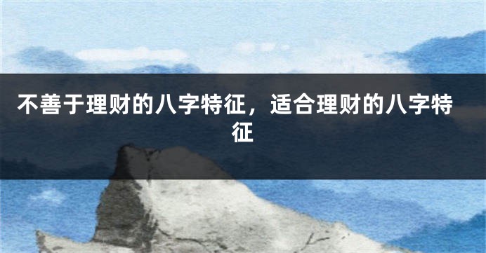 不善于理财的八字特征，适合理财的八字特征