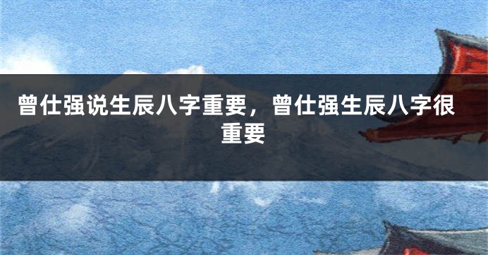 曾仕强说生辰八字重要，曾仕强生辰八字很重要