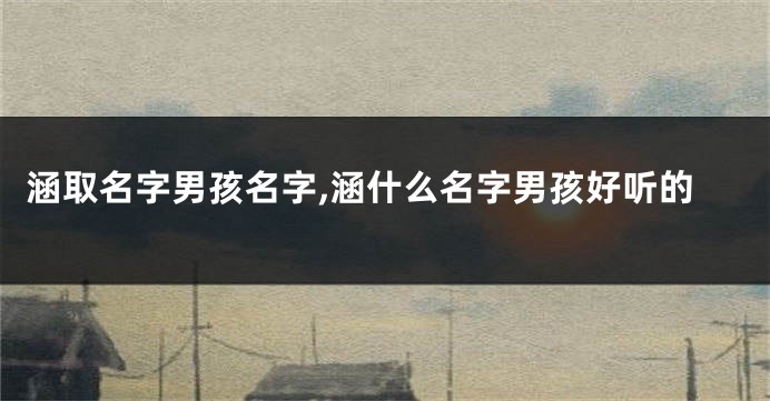 涵取名字男孩名字,涵什么名字男孩好听的