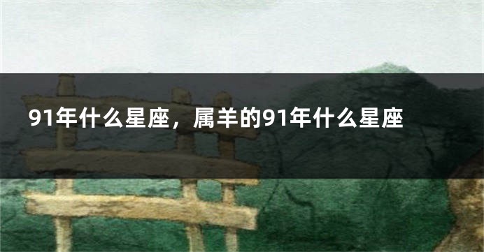 91年什么星座，属羊的91年什么星座