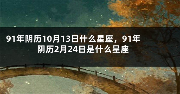91年阴历10月13日什么星座，91年阴历2月24日是什么星座