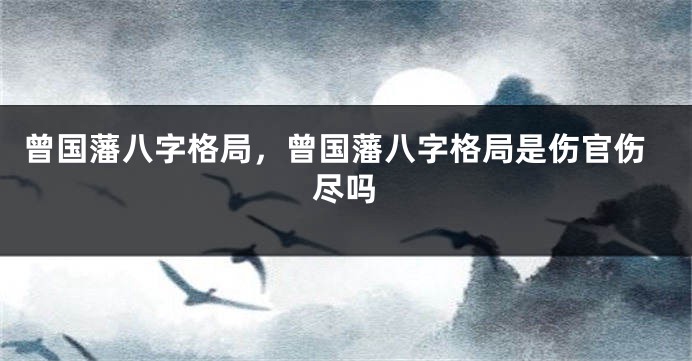 曾国藩八字格局，曾国藩八字格局是伤官伤尽吗
