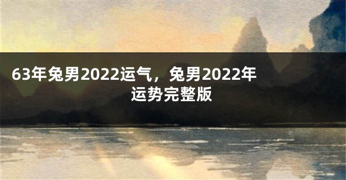 63年兔男2022运气，兔男2022年运势完整版