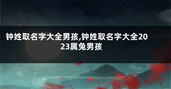 钟姓取名字大全男孩,钟姓取名字大全2023属兔男孩
