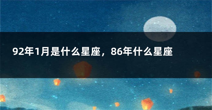 92年1月是什么星座，86年什么星座