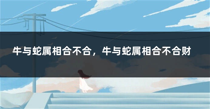 牛与蛇属相合不合，牛与蛇属相合不合财