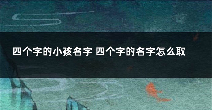 四个字的小孩名字 四个字的名字怎么取