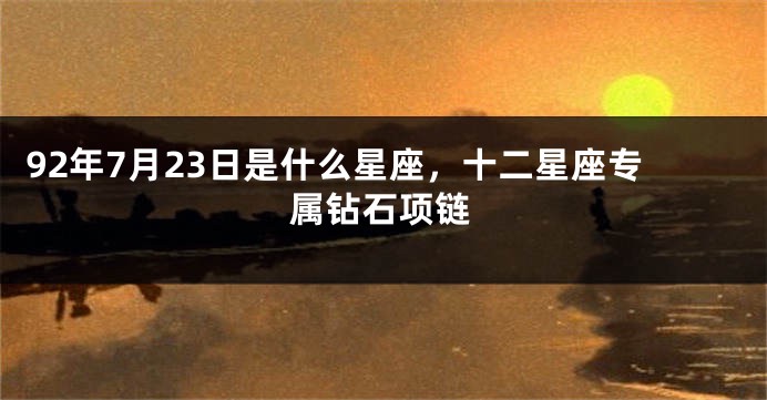 92年7月23日是什么星座，十二星座专属钻石项链