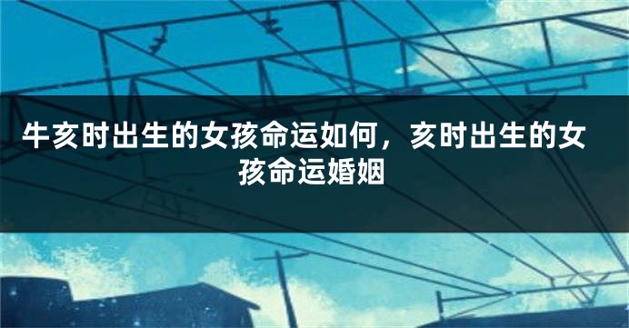 牛亥时出生的女孩命运如何，亥时出生的女孩命运婚姻