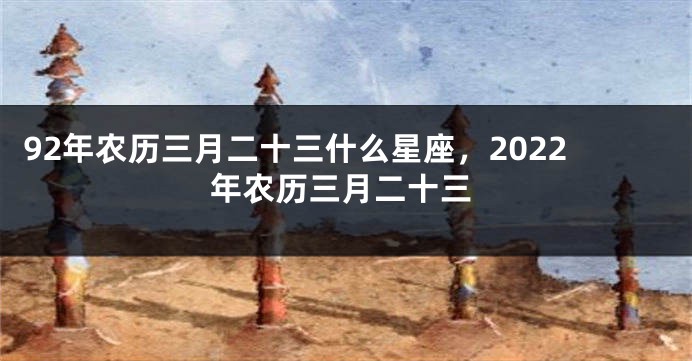 92年农历三月二十三什么星座，2022年农历三月二十三