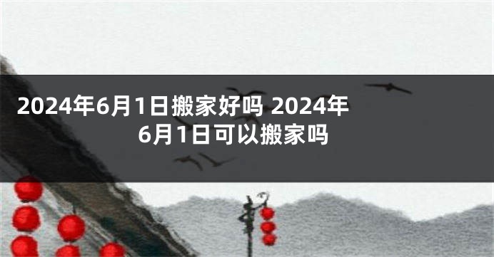 2024年6月1日搬家好吗 2024年6月1日可以搬家吗