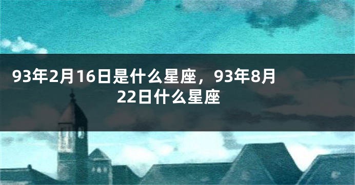93年2月16日是什么星座，93年8月22日什么星座