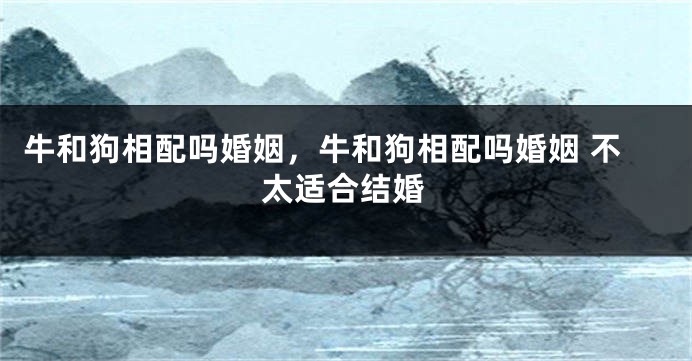 牛和狗相配吗婚姻，牛和狗相配吗婚姻 不太适合结婚