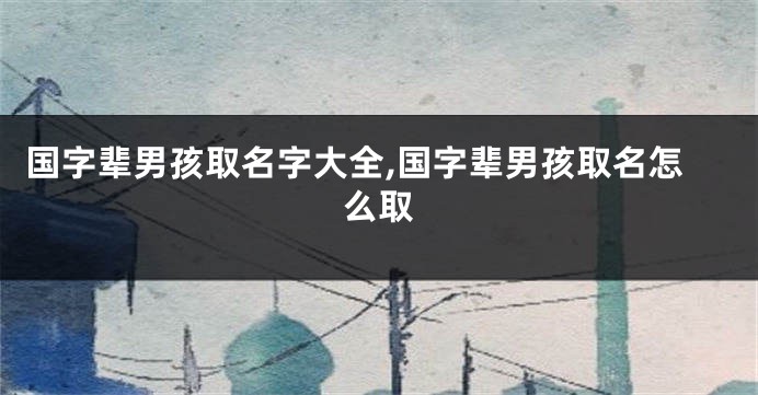 国字辈男孩取名字大全,国字辈男孩取名怎么取